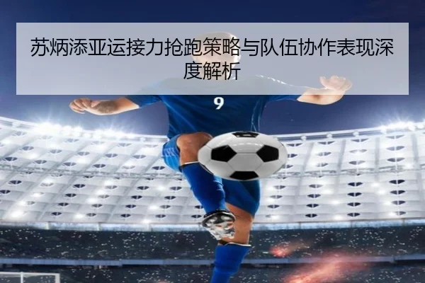 苏炳添亚运接力抢跑策略与队伍协作表现深度解析 | 188sports